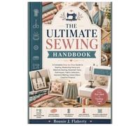 THE ULTIMATE SEWING HANDBOOK: A Complete Step-by-Step Guide to Sewing, Mastering Hand and Machine Sewing, Essential Tools, Techniques, Fabric Selection, Garment Making, Home Décor, Creative Projects