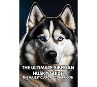 The Ultimate Siberian Husky Guide: The Majestic Arctic Companion