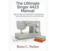 The Ultimate Singer 4423 Manual: Step-By-Step User Guide with Troubleshooting Tips and Sewing Secrets for Every Skill Level