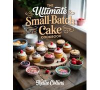 The Ultimate Small-Batch Cake Cookbook: Perfectly Portioned Cakes for Small Households, Date Nights, Celebrations, and Everyday Sweet Cravings