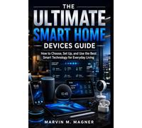 The Ultimate Smart Home Devices Guide: How to Choose, Set Up, and Use the Best Smart Technology for Everyday Living