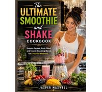 The Ultimate Smoothie and Shake Cookbook: Protein-Packed, Fruit-Filled, and Energy-Boosting Blends for Everyday Wellness