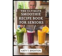 The Ultimate Smoothie Recipe Book for Seniors: Highly Nutritious, Quick & Easy Tasty Blends, Healthy Homemade Energy-Giving and Wellness Smoothies for Seniors