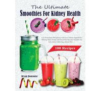 The Ultimate Smoothies for Kidney Health: Low Potassium, Phosphorus with Low Sodium Ingredients, Making these Drinks and Smoothie Recipes Suitable for Individuals Following a Renal Diet
