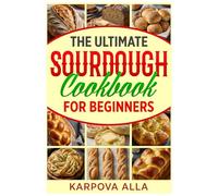 The Ultimate Sourdough Cookbook for Beginners: Simple Step-by-Step Recipes to Master Crusty, Flavorful Sourdough at Home