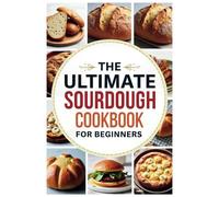 The Ultimate Sourdough Cookbook for Beginners: Step-by-Step Recipes and Techniques to Bake Flavorful, Crusty, and Tangy Sourdough with Confidence