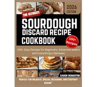 The Ultimate Sourdough Discard Recipe Cookbook: 100+ Easy Recipes for Beginners, Advanced Bakers, and Everything in Between
