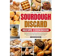The Ultimate Sourdough Discard Recipe Cookbook: Creative and Delicious Baking Ideas to Transform Every Spoonful of Sourdough Discard into Flavorful Breads, Savory Snacks, and Sweet Homemade Treats