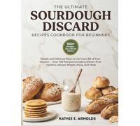 The Ultimate Sourdough Discard Recipes Cookbook For Beginners: Simple and Delicious Ways To Use Every Bit Of Your Discard Over 100 Recipes Including ... Options, Artisan Breads, Pizza, and More