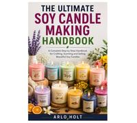 The Ultimate Soy Candle Making Handbook: A Complete Step by Step Handbook for Crafting, Scenting and Selling Beautiful Soy Candles