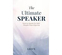 The Ultimate Speaker: How to Speak So Well People Stop Arguing