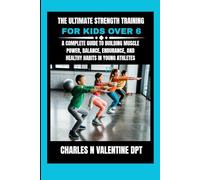 The Ultimate Strength Training For Kids Over 6: A Complete Guide to Building Muscle Power, Balance, Endurance, and Healthy Habits in Young Athletes