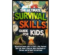 The Ultimate Survival Skills Guide for Kids: Navigation Basics, How to Start a Fire, Perform First Aid, Make a Shelter, Build Confidence in Nature, and Be Ready for Anything