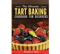 The Ultimate Tart Baking Cookbook for Beginners: Master the Craft of Creating Irresistible Tarts with Simple Steps and Bold Flavors