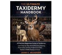 The Ultimate Taxidermy Handbook: A Practical Beginners Guide to Taxidermy: Learn Step-by-Step Animal Mounting, Skinning, Preservation, and Easy Projects to Create Realistic Wildlife Displays at Home