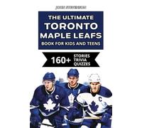 The Ultimate Toronto Maple Leafs Book For Kids And Teens: 160+ Fun, Surprising, And Educational Stories And Trivia Quizzes About Players And History