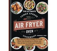 THE ULTIMATE TOWER XPRESS AIR FRYER OVEN COOKBOOK: Quick and Delicious Recipes for Every Meal, from Breakfast to Dinner and Tips on how to Create your Favorite Fried Foods