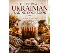 The Ultimate Ukrainian Baking Cookbook: Traditional Ukrainian Breads, Cakes, Cookies, Pies, Pastries, and Holiday Recipes