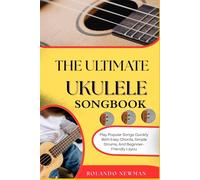 THE ULTIMATE UKULELE SONGBOOK: Play Popular Songs Quickly With Easy Chords, Simple Strums, And Beginner-Friendly Layou