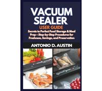 The Ultimate Vacuum Sealer User Guide: Secrets to Perfect Food Storage & Meal Prep - Step-by-Step Procedures for Freshness, Savings, and Preservation