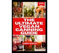 THE ULTIMATE VEGAN CANNING GUIDE: Delicious and Easy Seasonal Recipes for Plant Based Preservation