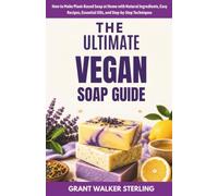 The Ultimate Vegan Soap Guide: How to Make Plant-Based Soap at Home with Natural Ingredients, Easy Recipes, Essential Oils, and Step-by-Step Techniques