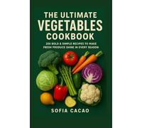 The Ultimate Vegetables Cookbook: 250 Bold & Simple Recipes to Make Fresh Produce Shine in Every Season