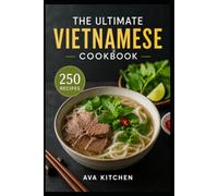 The Ultimate Vietnamese Cookbook: The Ultimate Vietnamese Cookbook 250 Authentic and Easy Recipes to Bring the Flavors of Vietnam to Your Kitchen