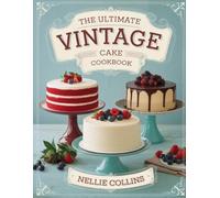 The Ultimate Vintage Cake Cookbook: Timeless Old-Fashioned Recipes for Heirloom Favorites, Forgotten Classics, Retro Flavors, and Nostalgic Cakes for Every Occasion
