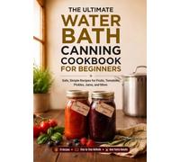 The Ultimate Water Bath Canning Cookbook for Beginners: Safe, Simple Recipes for Fruits, Tomatoes, Pickles, Jams, and More. Stock Your Pantry, Save Money, and Preserve the Harvest All Year Round.