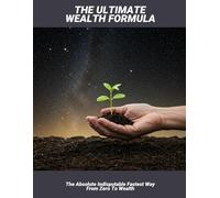 The Ultimate Wealth Formula: The Absolute Indisputable Fastest Way From Zero To Wealth