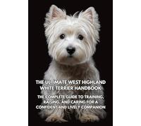 The Ultimate West Highland White Terrier Handbook: The Complete Guide to Training, Raising, and Caring for a Confident and Lively Companion