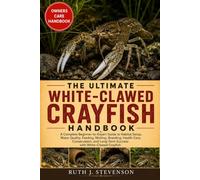 THE ULTIMATE WHITE-CLAWED CRAYFISH HANDBOOK: A Complete Beginner-to-Expert Guide to Habitat Setup, Water Quality, Feeding, Molting, Breeding, Health ... Long-Term Success with White-Clawed Crayfish