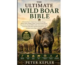 THE ULTIMATE WILD BOAR BIBLE: A Practical, Expert-Guided Guide to Wild Boar Biology, Behavior, Body Language.... Human-Wildlife Conflict, ... and Avoiding Common Beginner Mistakes