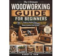 THE ULTIMATE WOODWORKING GUIDE FOR BEGINNERS: 40 Easy DIY Projects, Detailed Plans, Essential Skills, and Foolproof Instructions for Building Beautiful Wood Creations from Scratch