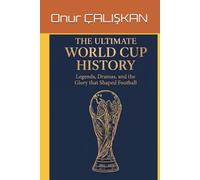 The Ultimate World Cup History: Legends, Dramas, and the Glory that Shaped Football