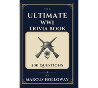 The Ultimate WWI Trivia Book: 500 Questions on the Great War, Its Battles, Leaders, and Legacy