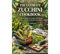 The Ultimate Zucchini Cookbook: 50 Creative Recipes to Conquer Your Garden Surplus and Summer Squash Abundance: Delicious Sweet and Savory Meals, Breads, Relishes, and Dinners for Every Home Gardener