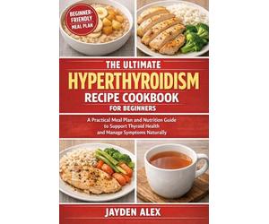 THE ULTMATE HYPERTHYROIDISM RECIPE COOKBOOK FOR BEGINNERS: A Practical Meal Plan and Nutrition Guide to Support Thyroid Health and Manage Symptoms Naturally