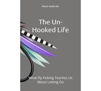 The Un-Hooked Life: What Fly Fishing Teaches Us About Letting Go: 5