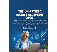 THE UN-RETIRED INCOME BLUEPRINT 2026: 10 Profitable Side Hustles for Seniors Over 60: A Step-by-Step Guide to Fractional Consulting, AI Proofreading, and Remote Work to Earn from Home