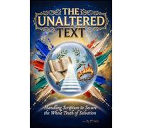 THE UNALTERED TEXT Handling Scripture to Secure the Whole Truth of Salvation