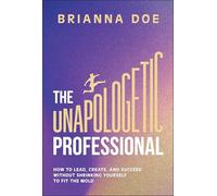 The Unapologetic Professional: How to Lead, Create, and Succeed Without Shrinking Yourself to Fit the Mold