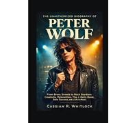The Unauthorized Biography of Peter Wolf: From Bronx Streets to Rock Stardom: Creativity, Reinvention, The J. Geils Band, Solo Success, and a Life in Music