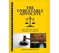 The Unbeatable Advocate: How to Win Every Case and Outmaneuver the Opposition