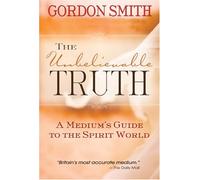 The Unbelievable Truth: A Medium's Guide To The Spirit World