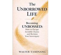 The Unborrowed Life: Becoming UNBOSSED: How to Escape Invisible Chains and Reclaim Your Sovereignty