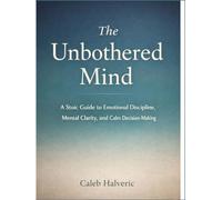 The Unbothered mind: A Stoic Guide to Emotional Discipline, Mental Clarity, and Calm Decision-Making