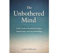 The Unbothered mind: A Stoic Guide to Emotional Discipline, Mental Clarity, and Calm Decision-Making