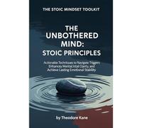 The Unbothered Mind: Stoic Principles: Actionable Techniques to Navigate Triggers, Enhance Mental Clarity, and Achieve Lasting Emotional Stability